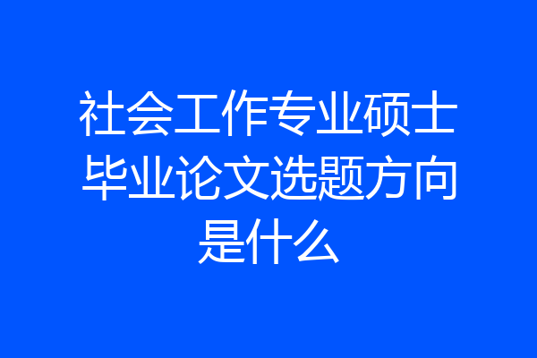 社会工作专业硕士毕业论文选题方向是什么