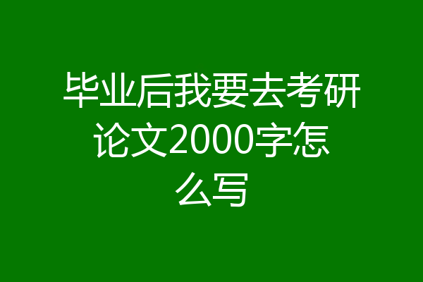 毕业后我要去考研论文2000字怎么写