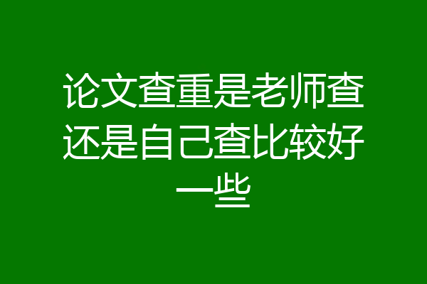 论文查重是老师查还是自己查比较好一些