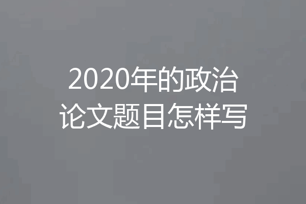 2020年的政治论文题目怎样写