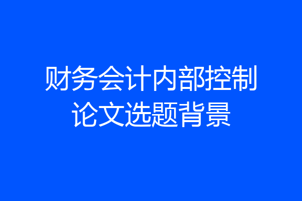 财务会计内部控制论文选题背景