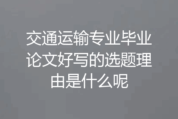 交通运输专业毕业论文好写的选题理由是什么呢
