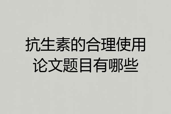 抗生素的合理使用论文题目有哪些