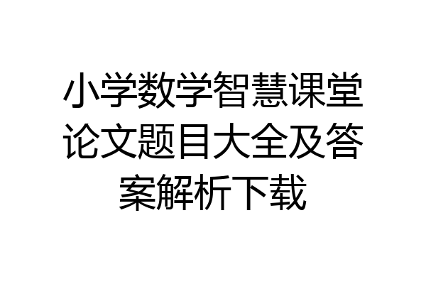 小学数学智慧课堂论文题目大全及答案解析下载