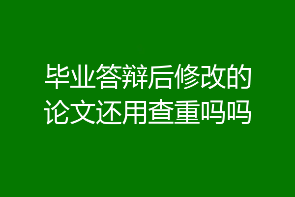 毕业答辩后修改的论文还用查重吗吗