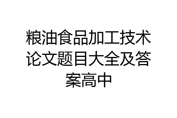 粮油食品加工技术论文题目大全及答案高中