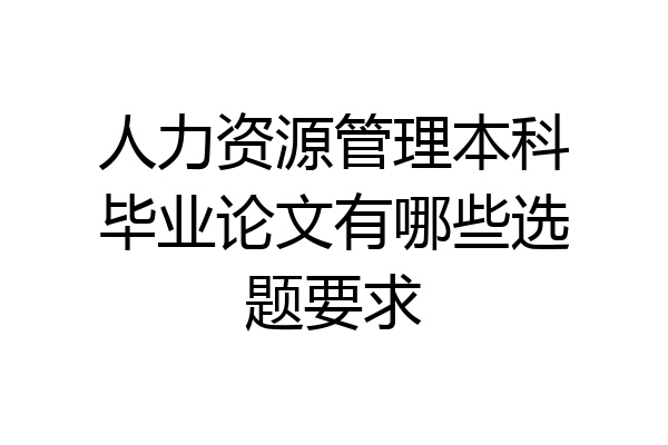 人力资源管理本科毕业论文有哪些选题要求
