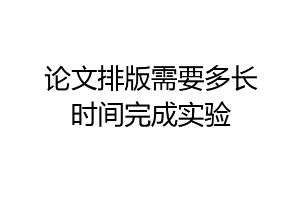 论文排版需要多长时间完成实验