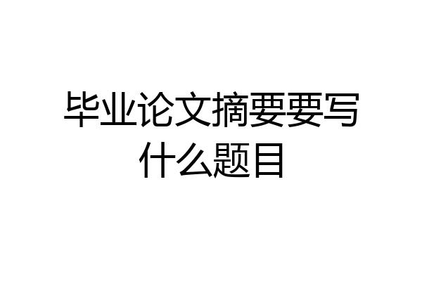 毕业论文摘要要写什么题目