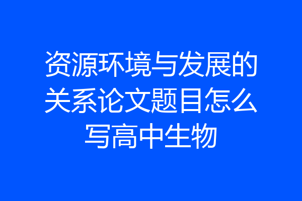 资源环境与发展的关系论文题目怎么写高中生物