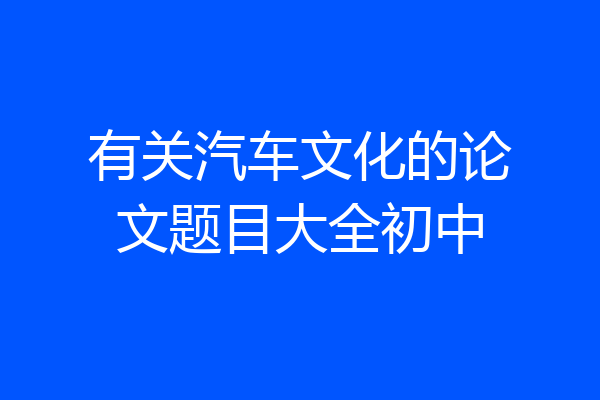 有关汽车文化的论文题目大全初中