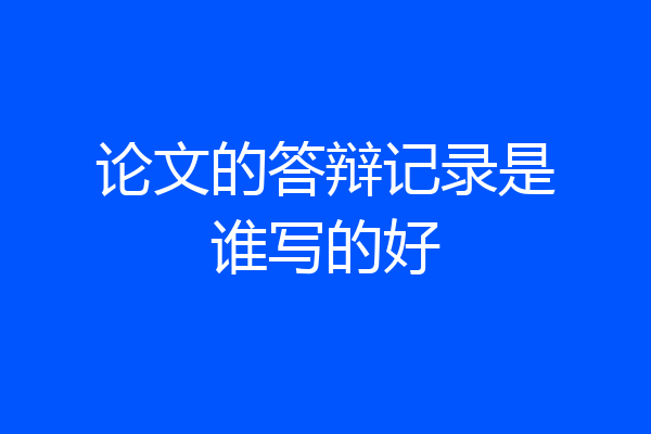 论文的答辩记录是谁写的好
