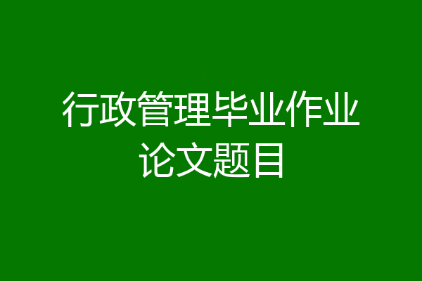 行政管理毕业作业论文题目