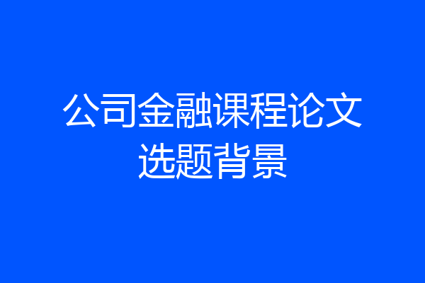 公司金融课程论文选题背景