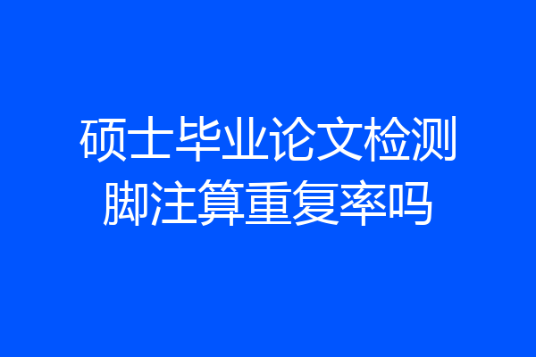硕士毕业论文检测脚注算重复率吗