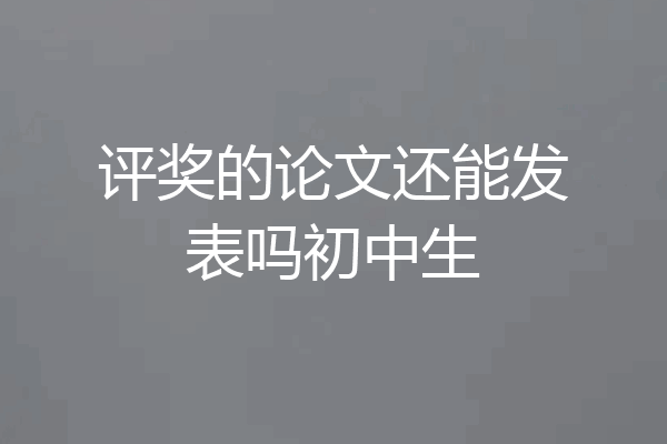 评奖的论文还能发表吗初中生