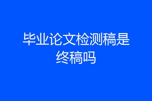 毕业论文检测稿是终稿吗