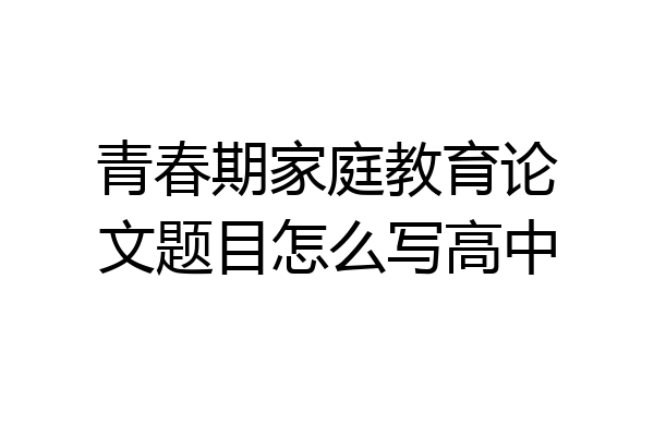 青春期家庭教育论文题目怎么写高中