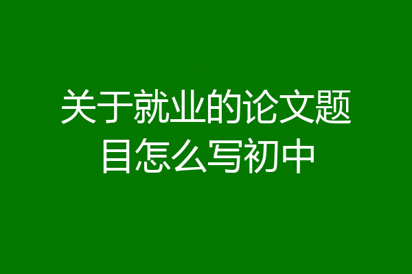 关于就业的论文题目怎么写初中