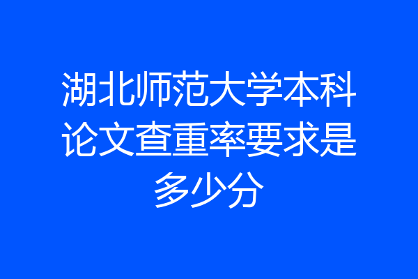 湖北师范大学本科论文查重率要求是多少分