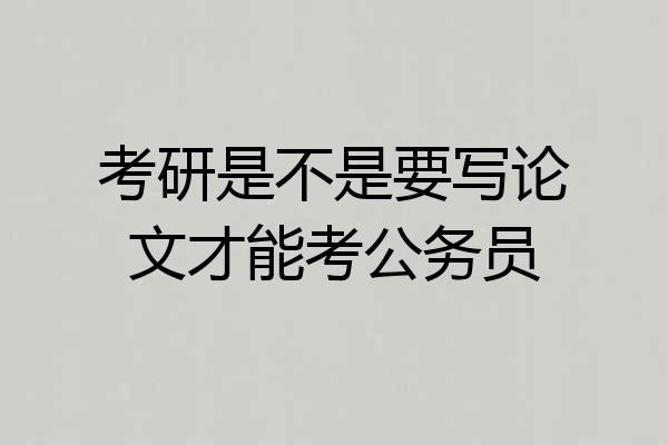 考研是不是要写论文才能考公务员