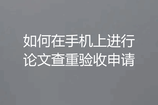 如何在手机上进行论文查重验收申请