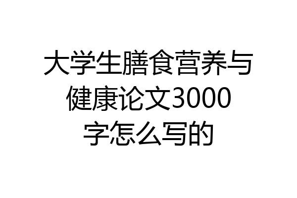 大学生膳食营养与健康论文3000字怎么写的