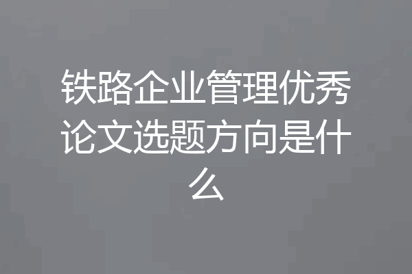 铁路企业管理优秀论文选题方向是什么