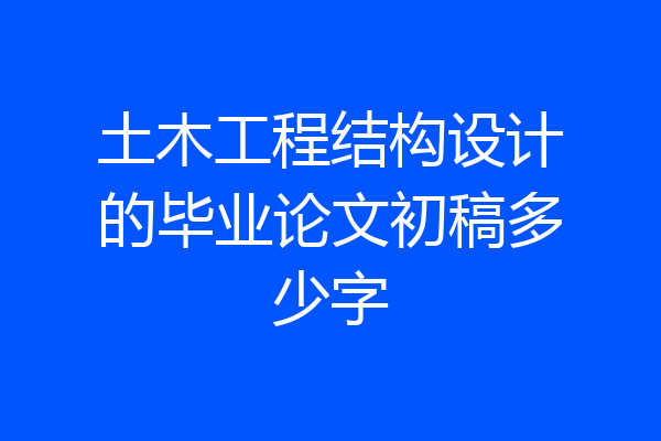 土木工程结构设计的毕业论文初稿多少字