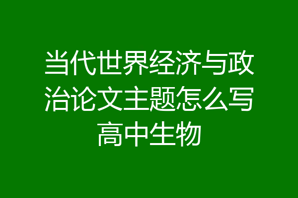 当代世界经济与政治论文主题怎么写高中生物