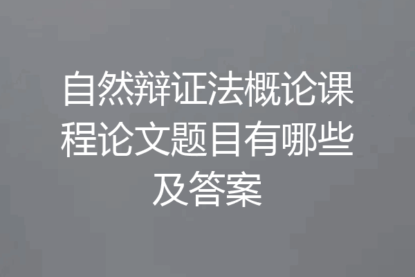 自然辩证法概论课程论文题目有哪些及答案