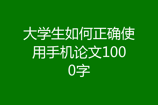 大学生如何正确使用手机论文1000字
