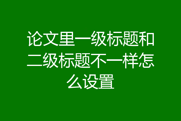 论文里一级标题和二级标题不一样怎么设置