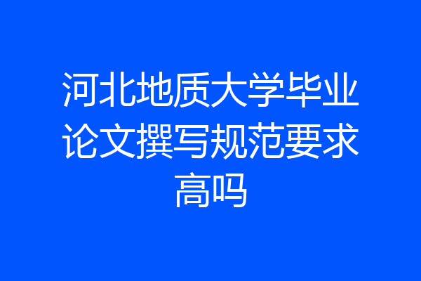 河北地质大学毕业论文撰写规范要求高吗