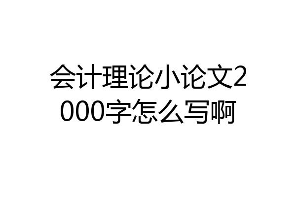 会计理论小论文2000字怎么写啊