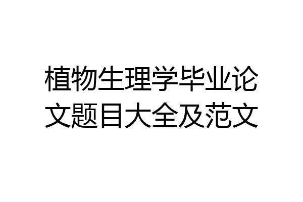 植物生理学毕业论文题目大全及范文