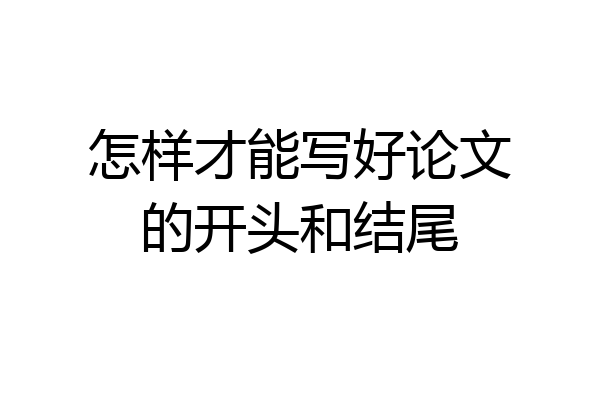 怎样才能写好论文的开头和结尾
