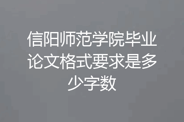 信阳师范学院毕业论文格式要求是多少字数
