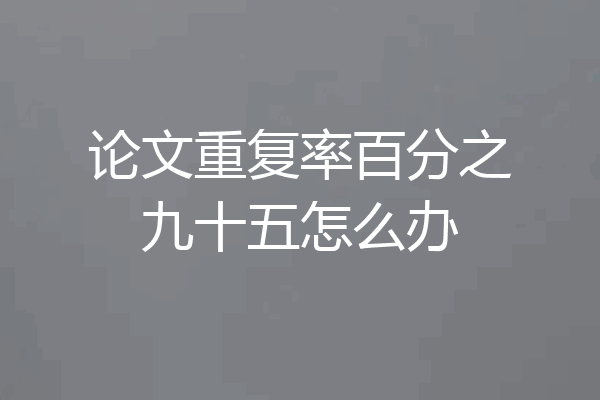 论文重复率百分之九十五怎么办