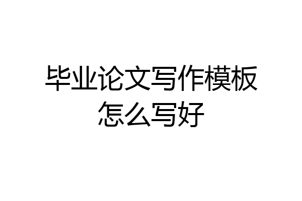 毕业论文写作模板怎么写好