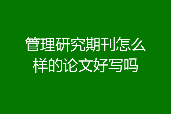 管理研究期刊怎么样的论文好写吗