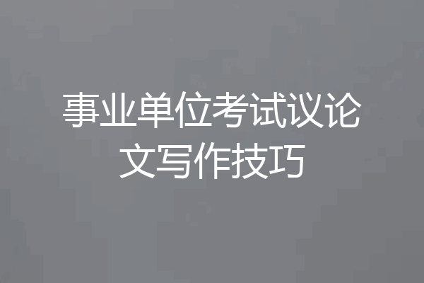 事业单位考试议论文写作技巧
