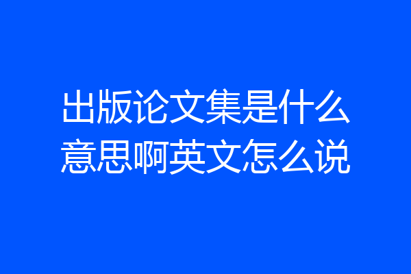 出版论文集是什么意思啊英文怎么说
