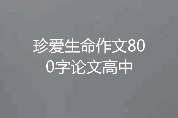 珍爱生命作文800字论文高中