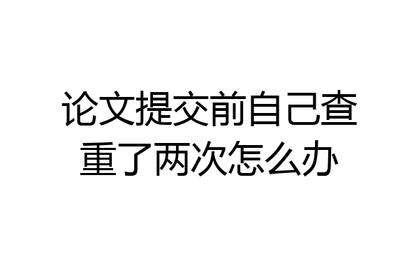 论文提交前自己查重了两次怎么办