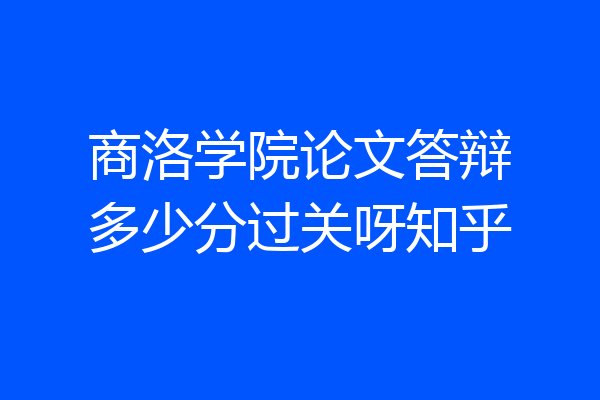 商洛学院论文答辩多少分过关呀知乎