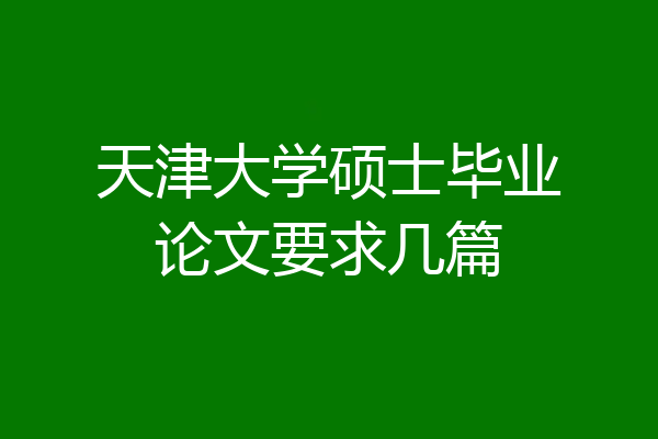 天津大学硕士毕业论文要求几篇