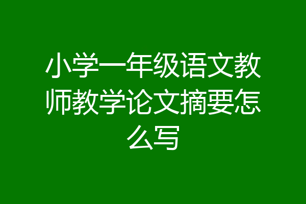 小学一年级语文教师教学论文摘要怎么写