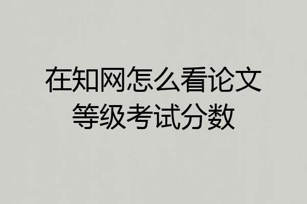 在知网怎么看论文等级考试分数