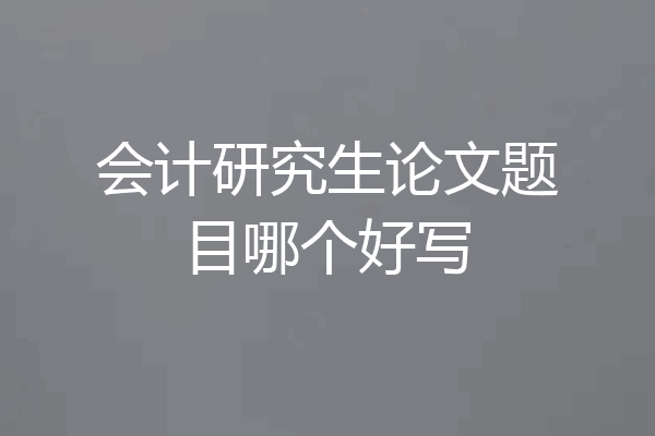 会计研究生论文题目哪个好写